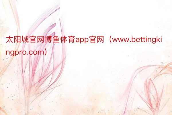 太阳城官网博鱼体育app官网（www.bettingkingpro.com）