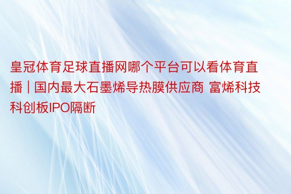 皇冠体育足球直播网哪个平台可以看体育直播 | 国内最大石墨烯导热膜供应商 富烯科技科创板IPO隔断