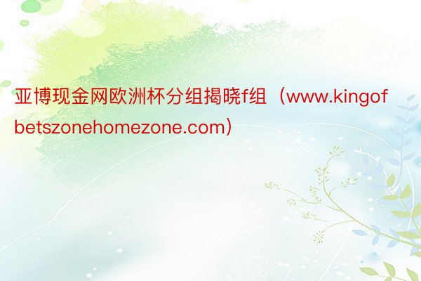 亚博现金网欧洲杯分组揭晓f组（www.kingofbetszonehomezone.com）