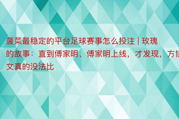 菠菜最稳定的平台足球赛事怎么投注 | 玫瑰的故事：直到傅家明、傅家明上线，才发现，方协文真的没法比