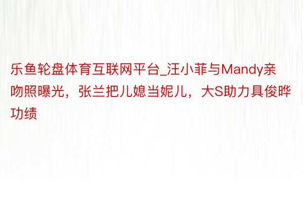 乐鱼轮盘体育互联网平台_汪小菲与Mandy亲吻照曝光，张兰把儿媳当妮儿，大S助力具俊晔功绩