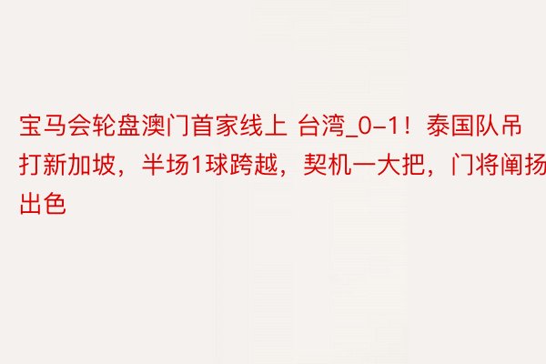 宝马会轮盘澳门首家线上 台湾_0-1！泰国队吊打新加坡，半场1球跨越，契机一大把，门将阐扬出色