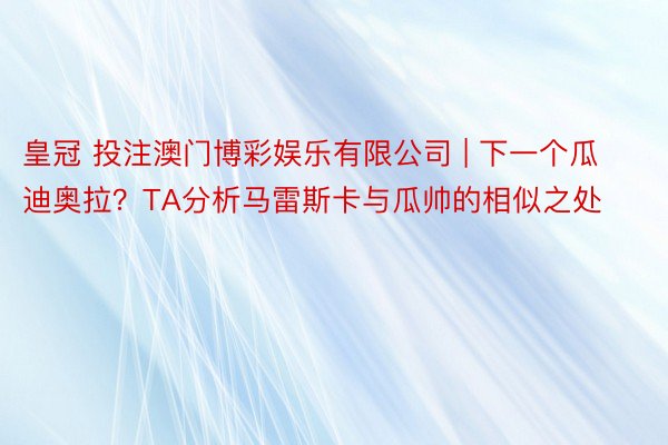 皇冠 投注澳门博彩娱乐有限公司 | 下一个瓜迪奥拉？TA分析马雷斯卡与瓜帅的相似之处