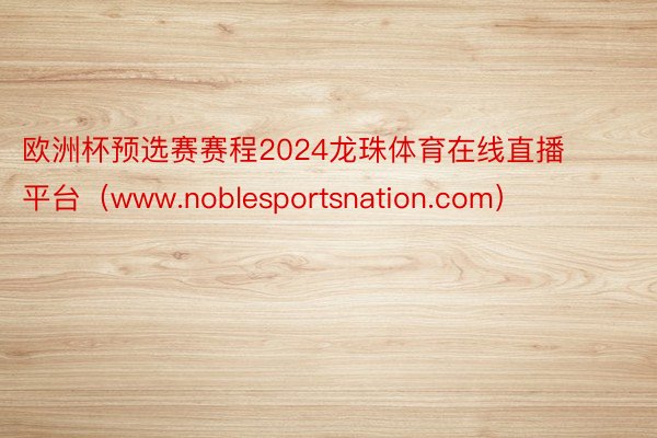 欧洲杯预选赛赛程2024龙珠体育在线直播平台（www.noblesportsnation.com）