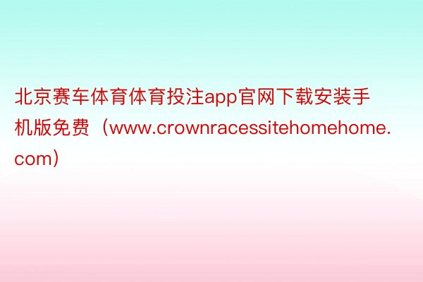 北京赛车体育体育投注app官网下载安装手机版免费（www.crownracessitehomehome.com）