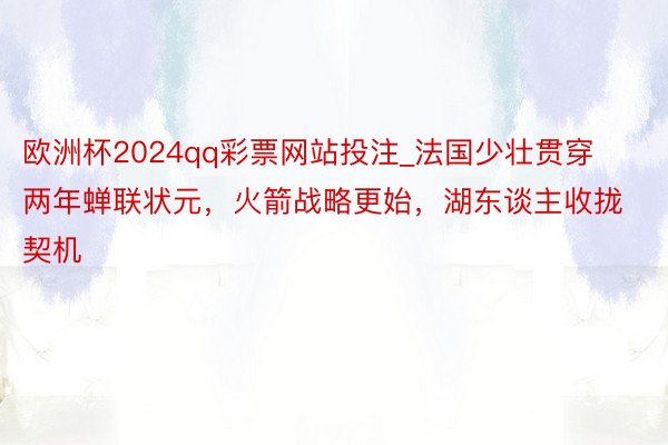 欧洲杯2024qq彩票网站投注_法国少壮贯穿两年蝉联状元，火箭战略更始，湖东谈主收拢契机