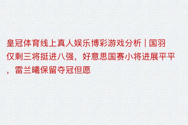 皇冠体育线上真人娱乐博彩游戏分析 | 国羽仅剩三将挺进八强，好意思国赛小将进展平平，雷兰曦保留夺冠但愿