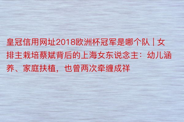 皇冠信用网址2018欧洲杯冠军是哪个队 | 女排主栽培蔡斌背后的上海女东说念主：幼儿涵养、家庭扶植，也曾两次牵缠成祥