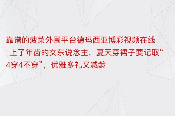 靠谱的菠菜外围平台德玛西亚博彩视频在线_上了年齿的女东说念主，夏天穿裙子要记取“4穿4不穿”，优雅多礼又减龄