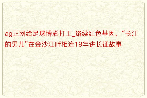 ag正网给足球博彩打工_络续红色基因，“长江的男儿”在金沙江畔相连19年讲长征故事