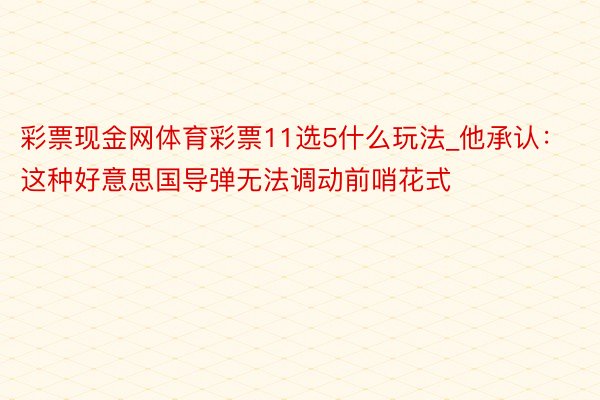 彩票现金网体育彩票11选5什么玩法_他承认：这种好意思国导弹无法调动前哨花式