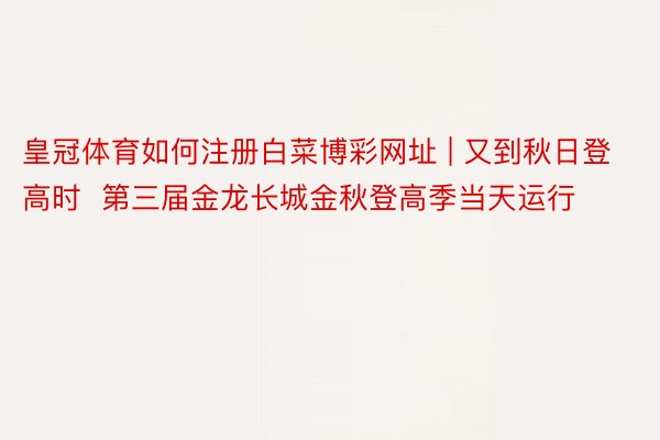 皇冠体育如何注册白菜博彩网址 | 又到秋日登高时  第三届金龙长城金秋登高季当天运行