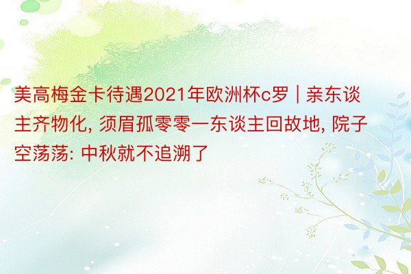 美高梅金卡待遇2021年欧洲杯c罗 | 亲东谈主齐物化， 须眉孤零零一东谈主回故地， 院子空荡荡: 中秋就不追溯了