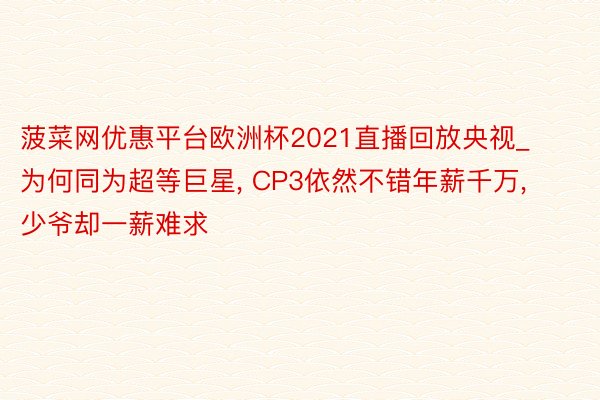 菠菜网优惠平台欧洲杯2021直播回放央视_为何同为超等巨星, CP3依然不错年薪千万, 少爷却一薪难求