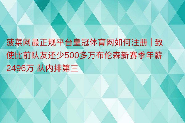 菠菜网最正规平台皇冠体育网如何注册 | 致使比前队友还少500多万布伦森新赛季年薪2496万 队内排第三