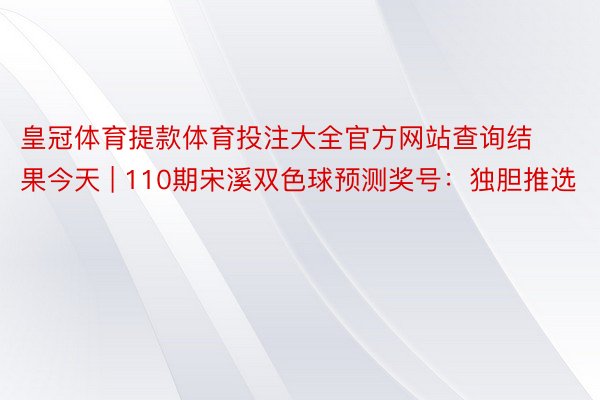 皇冠体育提款体育投注大全官方网站查询结果今天 | 110期宋溪双色球预测奖号：独胆推选