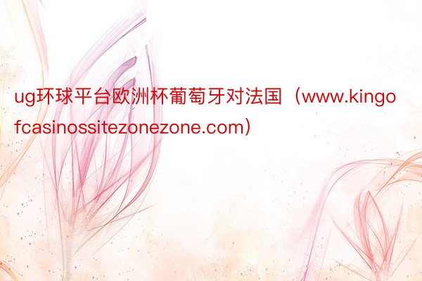 ug环球平台欧洲杯葡萄牙对法国（www.kingofcasinossitezonezone.com）