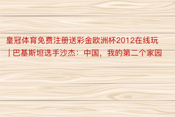 皇冠体育免费注册送彩金欧洲杯2012在线玩 | 巴基斯坦选手沙杰：中国，我的第二个家园