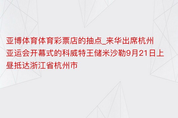 亚博体育体育彩票店的抽点_来华出席杭州亚运会开幕式的科威特王储米沙勒9月21日上昼抵达浙江省杭州市