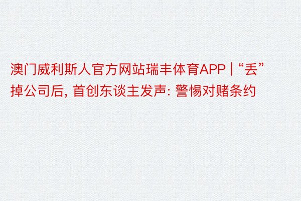 澳门威利斯人官方网站瑞丰体育APP | “丢”掉公司后, 首创东谈主发声: 警惕对赌条约