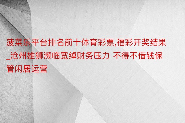 菠菜乐平台排名前十体育彩票,福彩开奖结果_沧州雄狮濒临宽绰财务压力 不得不借钱保管闲居运营