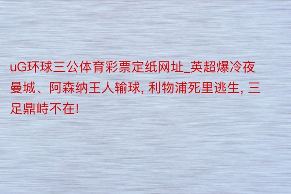 uG环球三公体育彩票定纸网址_英超爆冷夜曼城、阿森纳王人输球, 利物浦死里逃生, 三足鼎峙不在!