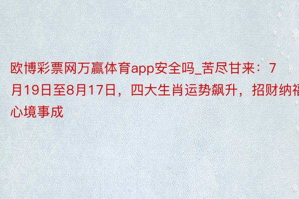 欧博彩票网万赢体育app安全吗_苦尽甘来：7月19日至8月17日，四大生肖运势飙升，招财纳福，心境事成