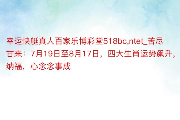 幸运快艇真人百家乐博彩堂518bc,ntet_苦尽甘来：7月19日至8月17日，四大生肖运势飙升，招财纳福，心念念事成