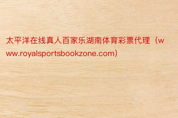 太平洋在线真人百家乐湖南体育彩票代理（www.royalsportsbookzone.com）