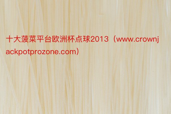 十大菠菜平台欧洲杯点球2013（www.crownjackpotprozone.com）