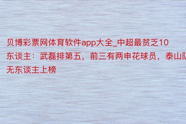 贝博彩票网体育软件app大全_中超最贫乏10东谈主：武磊排第五，前三有两申花球员，泰山队无东谈主上榜