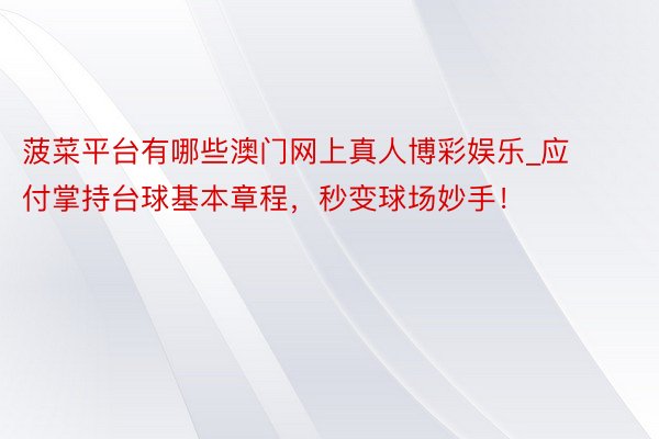 菠菜平台有哪些澳门网上真人博彩娱乐_应付掌持台球基本章程，秒变球场妙手！