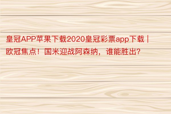 皇冠APP苹果下载2020皇冠彩票app下载 | 欧冠焦点！国米迎战阿森纳，谁能胜出？