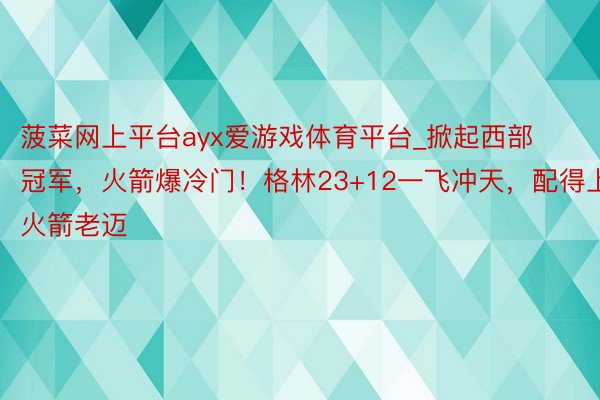 菠菜网上平台ayx爱游戏体育平台_掀起西部冠军，火箭爆冷门！格林23+12一飞冲天，配得上火箭老迈