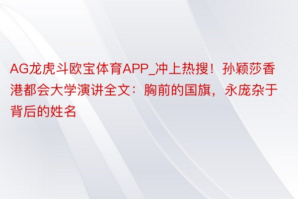 AG龙虎斗欧宝体育APP_冲上热搜！孙颖莎香港都会大学演讲全文：胸前的国旗，永庞杂于背后的姓名