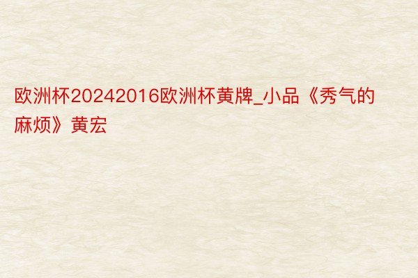 欧洲杯20242016欧洲杯黄牌_小品《秀气的麻烦》黄宏