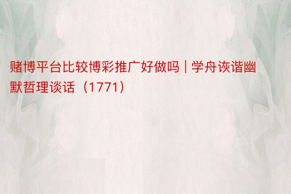 赌博平台比较博彩推广好做吗 | 学舟诙谐幽默哲理谈话（1771）