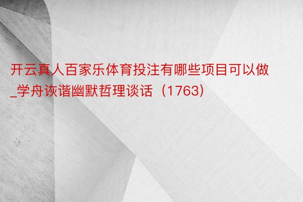 开云真人百家乐体育投注有哪些项目可以做_学舟诙谐幽默哲理谈话（1763）