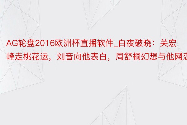 AG轮盘2016欧洲杯直播软件_白夜破晓：关宏峰走桃花运，刘音向他表白，周舒桐幻想与他网恋