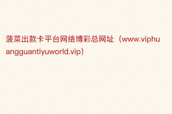 菠菜出款卡平台网络博彩总网址（www.viphuangguantiyuworld.vip）