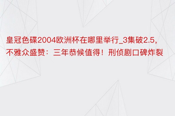 皇冠色碟2004欧洲杯在哪里举行_3集破2.5，不雅众盛赞：三年恭候值得！刑侦剧口碑炸裂