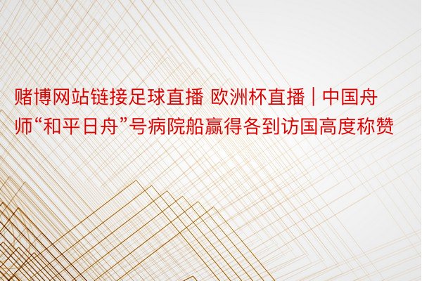 赌博网站链接足球直播 欧洲杯直播 | 中国舟师“和平日舟”号病院船赢得各到访国高度称赞