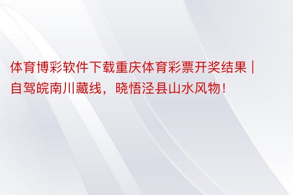 体育博彩软件下载重庆体育彩票开奖结果 | 自驾皖南川藏线，晓悟泾县山水风物！