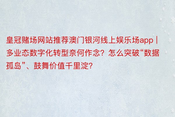 皇冠赌场网站推荐澳门银河线上娱乐场app | 多业态数字化转型奈何作念？怎么突破“数据孤岛”、鼓舞价值千里淀？