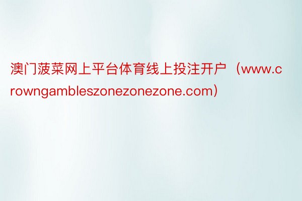 澳门菠菜网上平台体育线上投注开户（www.crowngambleszonezonezone.com）