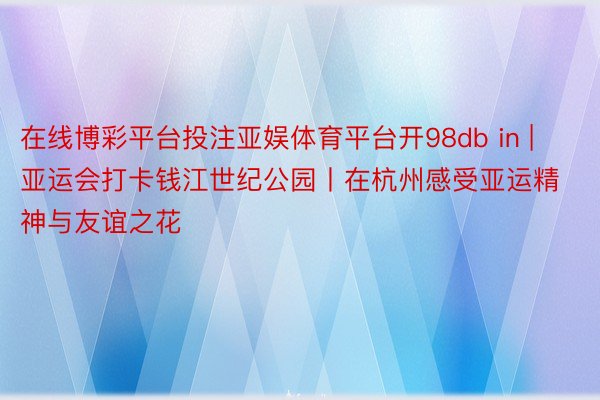 在线博彩平台投注亚娱体育平台开98db in | 亚运会打卡钱江世纪公园丨在杭州感受亚运精神与友谊之花