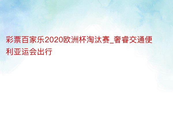 彩票百家乐2020欧洲杯淘汰赛_奢睿交通便利亚运会出行