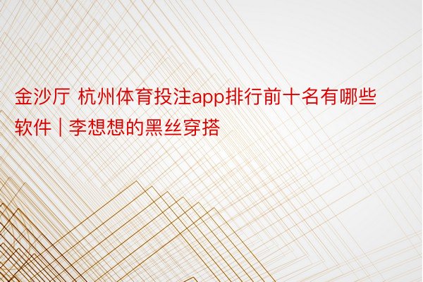 金沙厅 杭州体育投注app排行前十名有哪些软件 | 李想想的黑丝穿搭