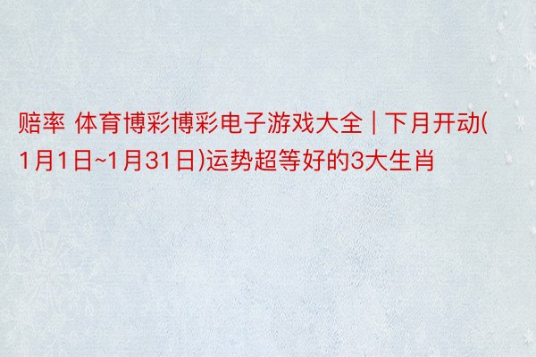 赔率 体育博彩博彩电子游戏大全 | 下月开动(1月1日~1月31日)运势超等好的3大生肖