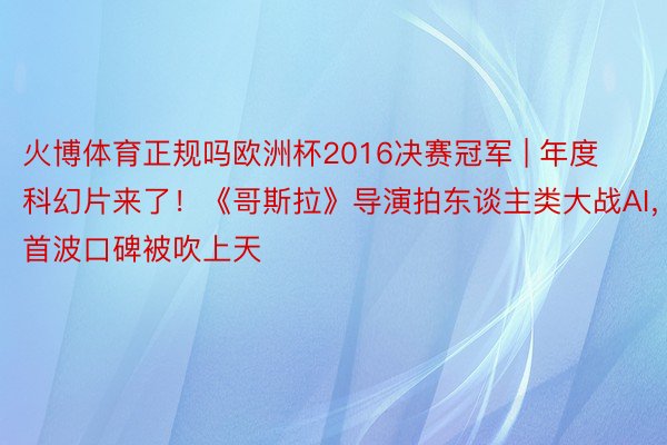 火博体育正规吗欧洲杯2016决赛冠军 | 年度科幻片来了！《哥斯拉》导演拍东谈主类大战AI，首波口碑被吹上天